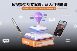 （15911期）短视频实战文案课：从入门到进阶 标题创作 脚本撰写 文案优化三大核心模块