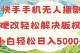 （10979期）快手手机无人播剧，无需硬改，轻松解决版权问题，小白轻松日入5000 