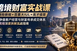 跨境财富实战课｜港险新规×百慕大IUL×高才续签｜高净值客户经营与财富传承成交体系全流程深度拆解实战指南