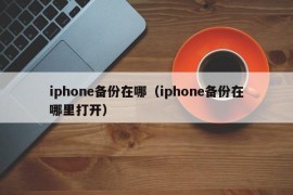 iphone备份在哪（iphone备份在哪里打开）