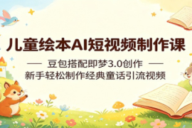 儿童绘本AI短视频制作课：豆包搭配即梦3.0创作，新手轻松制作经典童话引流视频