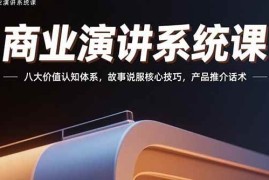 （15558期）商业演讲系统课：八大价值认知体系，故事说服核心技巧，产品推介话术