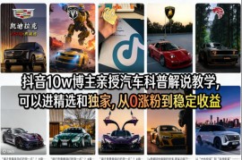抖音10w博主亲授汽车科普解说教学，可以进精选和独家，从0涨粉到稳定收益（详细视频课程 1T素材）