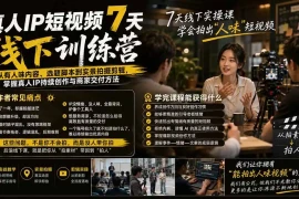 真人IP短视频7天训练营-更新：从有人味内容、选题脚本到实景拍摄剪辑，掌握真人IP持续创作与商家交付方法