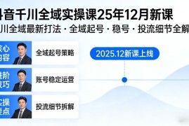 抖音千川全域全域实操课25年12月新课，千川全域最新打法，全域起号，稳号，投流细节全部都有