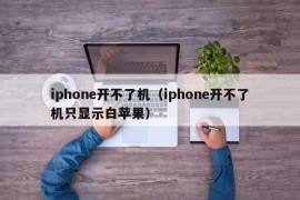 iphone开不了机（iphone开不了机只显示白苹果）
