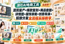 溯引AI电商工具实战课：混剪量产 爆款复刻 商品套图 详情图 服饰穿戴 创意导演 投放分发全流程实操教学