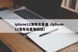iphone12发布会直播（iphone12发布会直播回放）