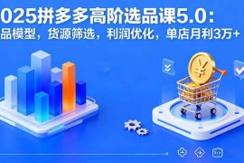 （16019期）2025拼多多高阶选品课5.0：爆品模型，货源筛选，利润优化，单店月利3万 