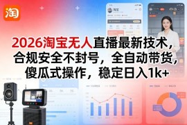 2026淘宝无人直播最新技术，合规安全不封号，全自动带货，傻瓜式操作，稳定日入1k 【揭秘】