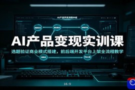 AI产品变现实训课：选题验证商业模式搭建，前后端开发平台上架全流程教学