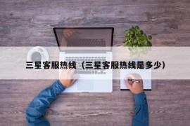 三星客服热线（三星客服热线是多少）