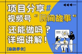 视频号“民间故事”是什么?还能不能做?怎么做?详细讲解