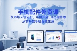 手机配件外贸课，从市场环境分析，平台开店，erp操作等，从零开始手机配件生意