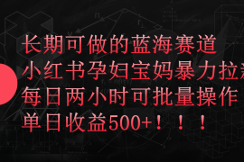 小红书孕妇宝妈暴力拉新玩法，长期可做蓝海赛道，每日两小时收益500 可批量