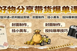 好物分享带货爆单课：橱窗开通 防判搬运剪辑，封面制作，挂小黄车，投抖爆单技巧