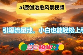 ai原创治愈风景视频，引爆流量池，小白也能轻松上手，篇篇10w 【揭秘】