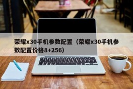 荣耀x30手机参数配置（荣耀x30手机参数配置价格8+256）
