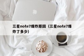 三星note7爆炸原因（三星note7爆炸了多少）