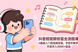 抖音短视频创富全流程课：0基础入门到电商变现，手把手教学，开启月入3000 副业