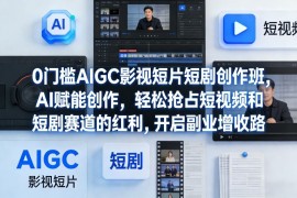 0门槛AIGC影视短片短剧创作班，AI赋能创作，轻松抢占短视频和短剧赛道的红利，开启副业增收路
