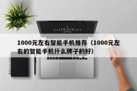 1000元左右智能手机推荐（1000元左右的智能手机什么牌子的好）