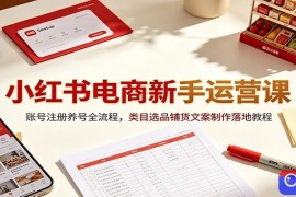 小红书电商新手运营课：账号注册养号全流程，类目选品铺货文案制作落地教程