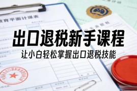出口退税新手课程，让小白轻松掌握出口退税技能