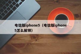 电信版iphone5（电信版iphone5怎么解锁）