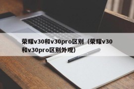 荣耀v30和v30pro区别（荣耀v30和v30pro区别外观）