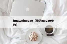 huaweinova9（华为nova9参数）