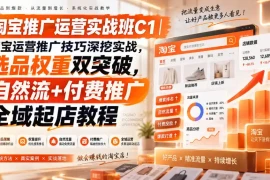 淘宝推广运营实战班C1｜淘宝运营推广技巧深挖实战，选品权重双突破，自然流 付费推广全域起店教程