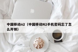 中国移动n2（中国移动N2手机密码忘了怎么开锁）