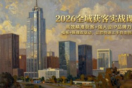（17613期）2026全域获客实战课：高效精准获客 强人设IP品牌力，模板 原理双驱动，让你快速上手自由创新