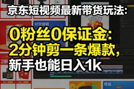 京东短视频最新带货玩法，0粉丝0保证金，2分钟剪一条爆款，新手也能日入1k 【揭秘】