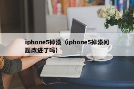 iphone5掉漆（iphone5掉漆问题改进了吗）