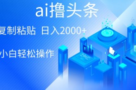 （10283期）AI一键生成爆款文章撸头条 轻松日入2000 ，小白操作简单， 收益无上限