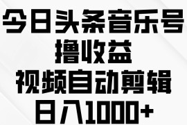今日头条音乐号撸收益，视频自动剪辑，日入￥1000 
