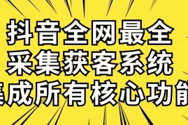 （10298期）抖音全网最全采集获客系统，集成所有核心功能，日引500 
