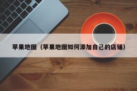 苹果地图（苹果地图如何添加自己的店铺）