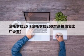摩托罗拉z6（摩托罗拉z69对讲机恢复出厂设置）