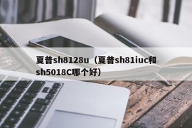 夏普sh8128u（夏普sh81iuc和sh5018C哪个好）