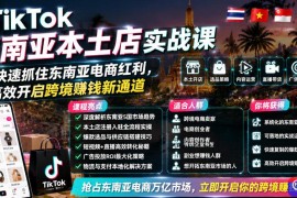 TikTok东南亚本土店实战课，帮你快速抓住东南亚电商红利，高效开启跨境賺钱新通道