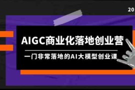 （9759期）AIGC-商业化落地创业营，一门非常落地的AI大模型创业课（8节课 资料）
