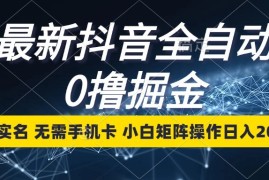最新抖音全自动0撸掘金，无需实名，无需手机卡，小白矩阵操作日入2000 