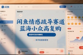 闲鱼情感疏导赛道，蓝海小众高复购，高客单实操详细教程，新手能直接落地