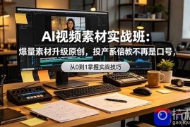 AI视频素材实战班：爆量素材升级原创，投产翻倍不再是口号，0-1系统教学实战落地