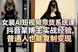 女装AI短视频带货系统课，抖音某博主实战经验，普通人也能复制变现