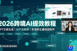 2026跨境AI提效教程·GPT文案生成｜AI产品精修｜多语种主播视频制作，亚马逊运营全套实操课
