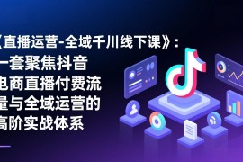 《直播运营-全域千川线下课》：一套聚焦抖音电商直播付费流量与全域运营的高阶实战体系